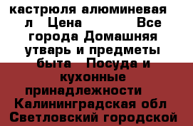 кастрюля алюминевая 40л › Цена ­ 2 200 - Все города Домашняя утварь и предметы быта » Посуда и кухонные принадлежности   . Калининградская обл.,Светловский городской округ 